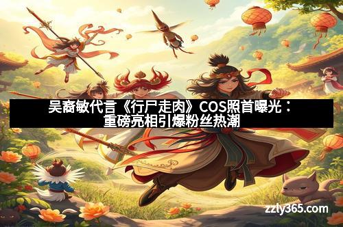 吴裔敏代言《行尸走肉》COS照首曝光:重磅亮相引爆粉丝热潮