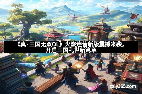 《真·三国无双OL》火烧连营新版震撼来袭,开启三国乱世新篇章